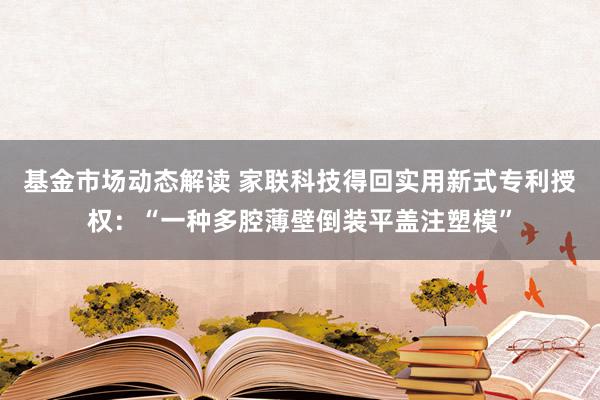 基金市场动态解读 家联科技得回实用新式专利授权：“一种多腔薄壁倒装平盖注塑模”