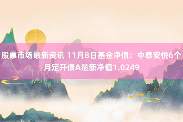 股票市场最新资讯 11月8日基金净值：中泰安悦6个月定开债A最新净值1.0249