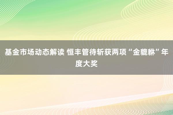 基金市场动态解读 恒丰管待斩获两项“金貔貅”年度大奖