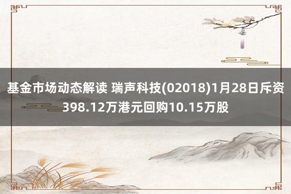 基金市场动态解读 瑞声科技(02018)1月28日斥资398.12万港元回购10.15万股