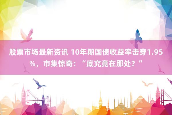 股票市场最新资讯 10年期国债收益率击穿1.95%，市集惊奇：“底究竟在那处？”