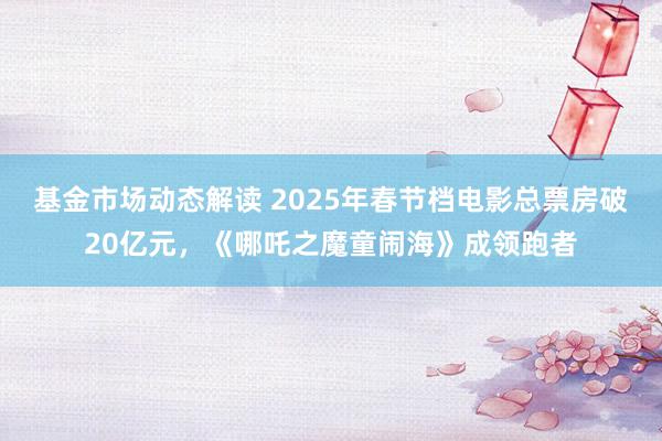 基金市场动态解读 2025年春节档电影总票房破20亿元，《哪吒之魔童闹海》成领跑者