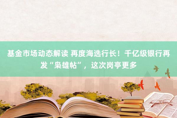 基金市场动态解读 再度海选行长！千亿级银行再发“枭雄帖”，这次岗亭更多