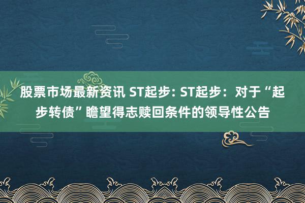 股票市场最新资讯 ST起步: ST起步：对于“起步转债”瞻望得志赎回条件的领导性公告