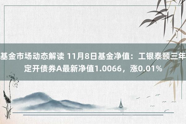 基金市场动态解读 11月8日基金净值：工银泰颐三年定开债券A最新净值1.0066，涨0.01%