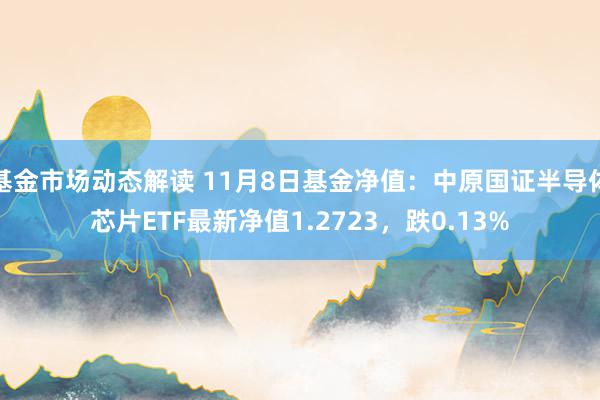 基金市场动态解读 11月8日基金净值：中原国证半导体芯片ETF最新净值1.2723，跌0.13%