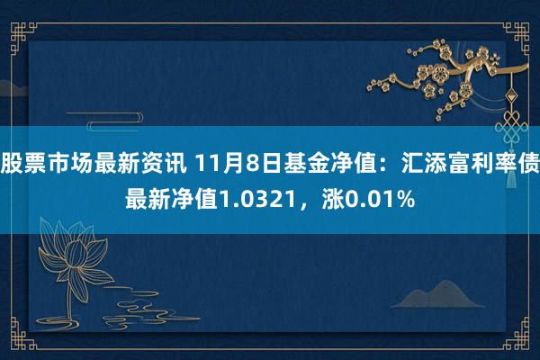 股票市场最新资讯 11月8日基金净值：汇添富利率债最新净值1.0321，涨0.01%