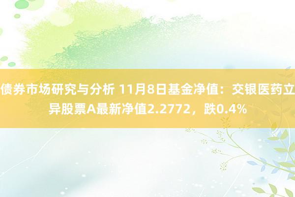 债券市场研究与分析 11月8日基金净值：交银医药立异股票A最新净值2.2772，跌0.4%