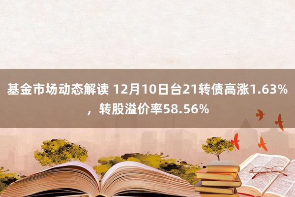 基金市场动态解读 12月10日台21转债高涨1.63%，转股溢价率58.56%