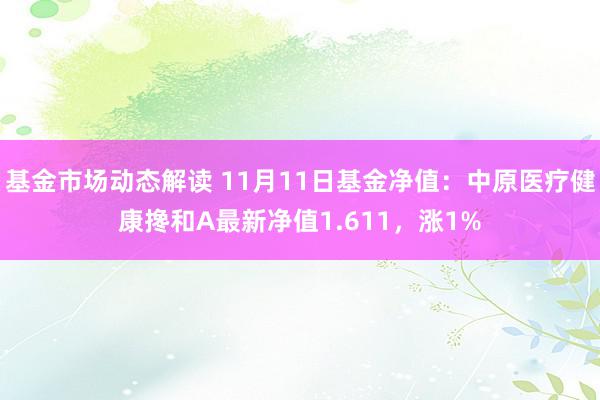 基金市场动态解读 11月11日基金净值：中原医疗健康搀和A最新净值1.611，涨1%