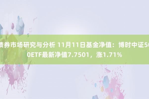 债券市场研究与分析 11月11日基金净值：博时中证500ETF最新净值7.7501，涨1.71%