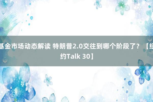 基金市场动态解读 特朗普2.0交往到哪个阶段了？【纽约Talk 30】