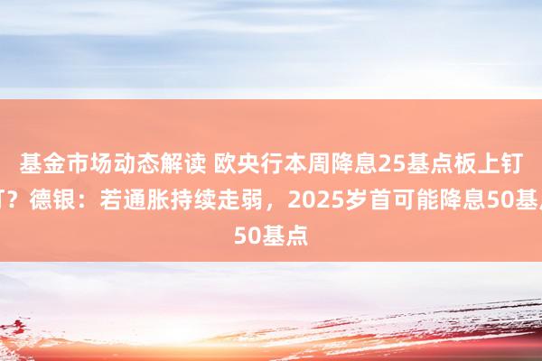 基金市场动态解读 欧央行本周降息25基点板上钉钉？德银：若通胀持续走弱，2025岁首可能降息50基点