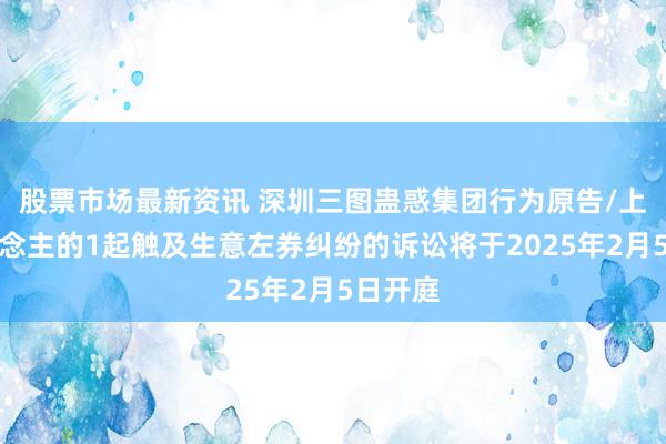 股票市场最新资讯 深圳三图蛊惑集团行为原告/上诉东说念主的1起触及生意左券纠纷的诉讼将于2025年2月5日开庭