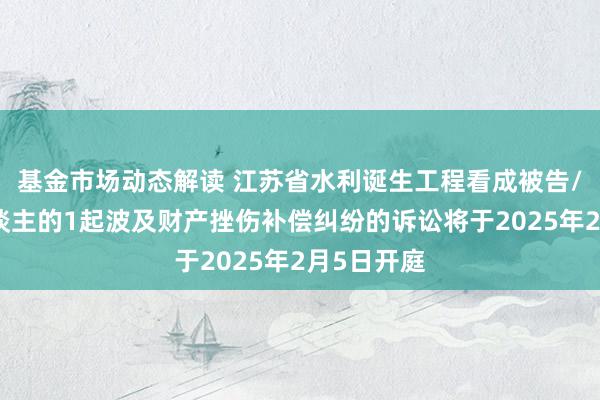 基金市场动态解读 江苏省水利诞生工程看成被告/被上诉东谈主的1起波及财产挫伤补偿纠纷的诉讼将于2025年2月5日开庭