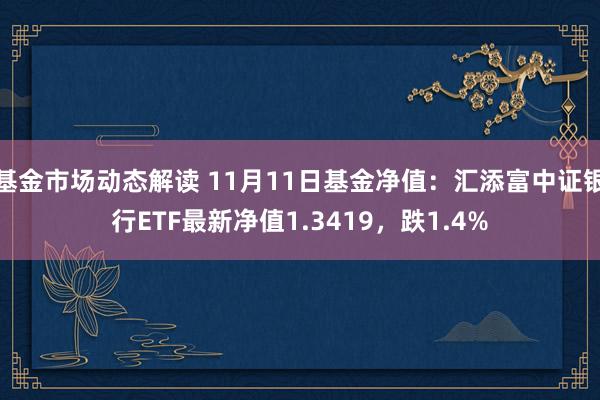 基金市场动态解读 11月11日基金净值：汇添富中证银行ETF最新净值1.3419，跌1.4%