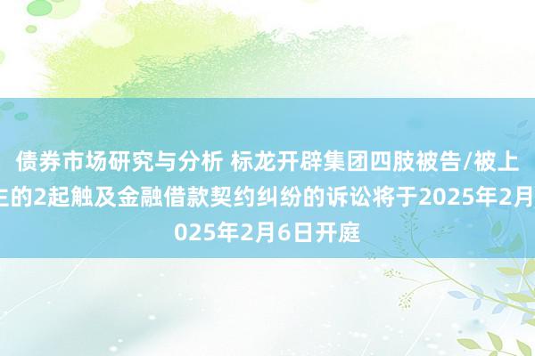 债券市场研究与分析 标龙开辟集团四肢被告/被上诉东谈主的2起触及金融借款契约纠纷的诉讼将于2025年2月6日开庭