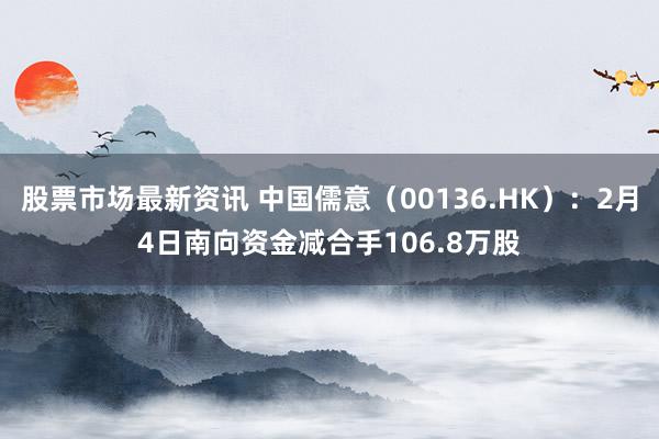 股票市场最新资讯 中国儒意（00136.HK）：2月4日南向资金减合手106.8万股