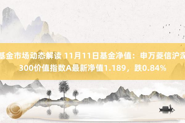 基金市场动态解读 11月11日基金净值：申万菱信沪深300价值指数A最新净值1.189，跌0.84%