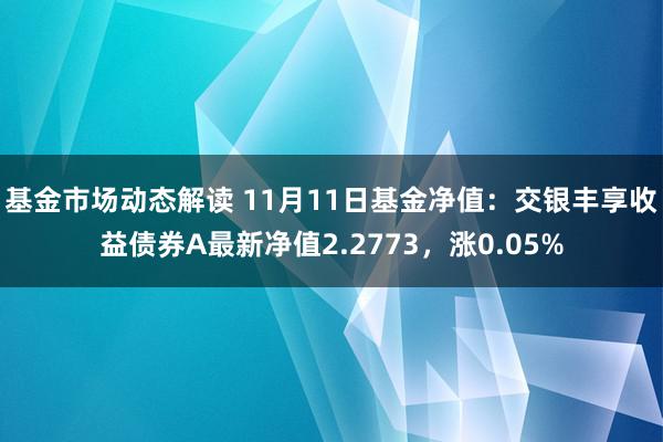 基金市场动态解读 11月11日基金净值：交银丰享收益债券A最新净值2.2773，涨0.05%