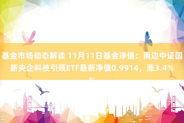 基金市场动态解读 11月11日基金净值：南边中证国新央企科技引颈ETF最新净值0.9914，涨3.4%