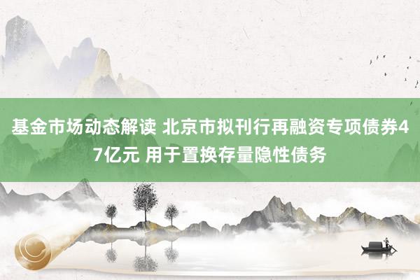 基金市场动态解读 北京市拟刊行再融资专项债券47亿元 用于置换存量隐性债务