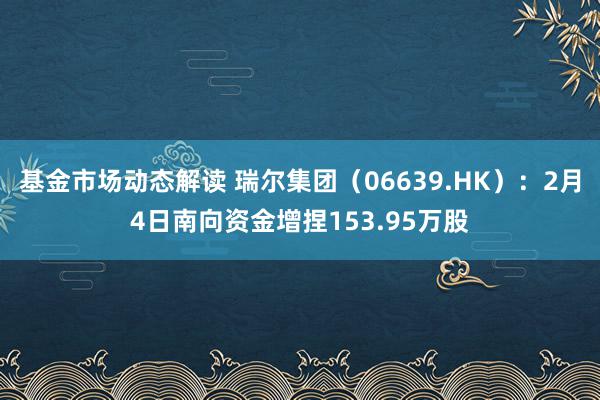 基金市场动态解读 瑞尔集团（06639.HK）：2月4日南向资金增捏153.95万股