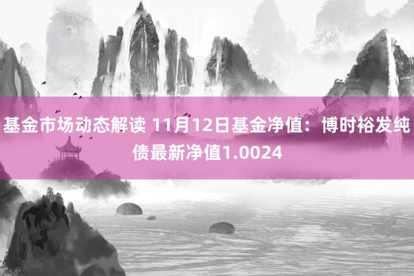 基金市场动态解读 11月12日基金净值：博时裕发纯债最新净值1.0024