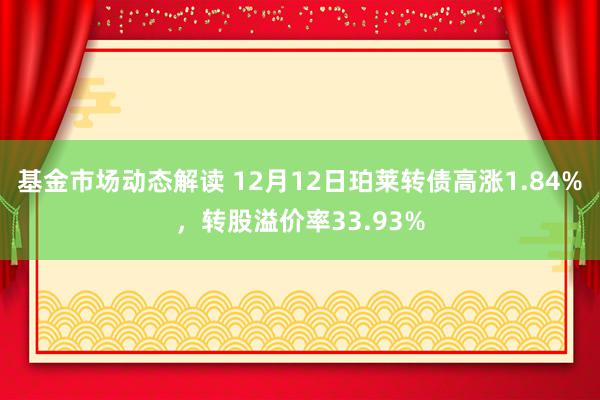 基金市场动态解读 12月12日珀莱转债高涨1.84%，转股溢价率33.93%