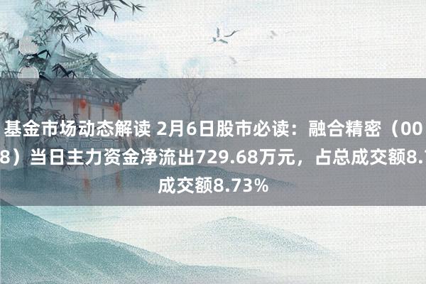 基金市场动态解读 2月6日股市必读：融合精密（001268）当日主力资金净流出729.68万元，占总成交额8.73%