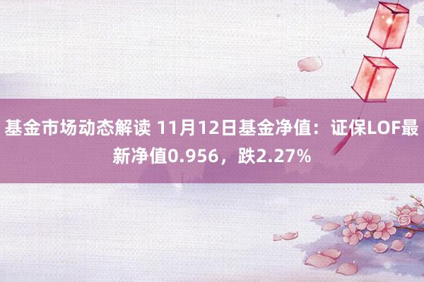 基金市场动态解读 11月12日基金净值：证保LOF最新净值0.956，跌2.27%