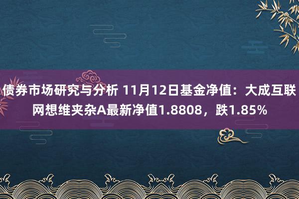 债券市场研究与分析 11月12日基金净值：大成互联网想维夹杂A最新净值1.8808，跌1.85%