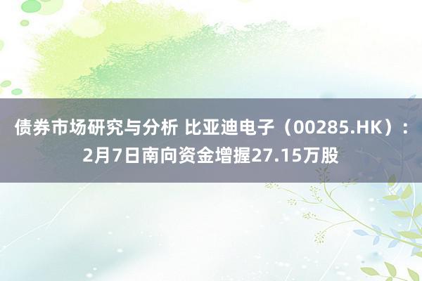 债券市场研究与分析 比亚迪电子（00285.HK）：2月7日南向资金增握27.15万股