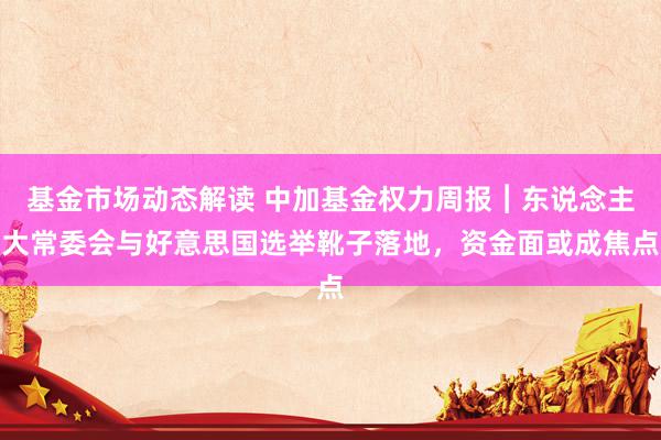 基金市场动态解读 中加基金权力周报︱东说念主大常委会与好意思国选举靴子落地，资金面或成焦点