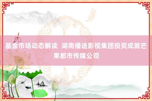 基金市场动态解读  湖南播送影视集团投资成就芒果都市传媒公司