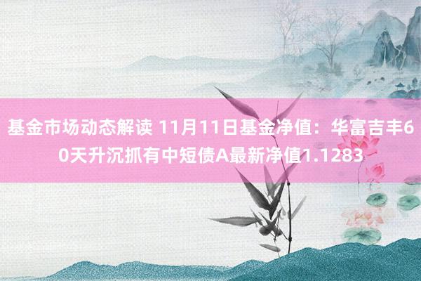 基金市场动态解读 11月11日基金净值：华富吉丰60天升沉抓有中短债A最新净值1.1283