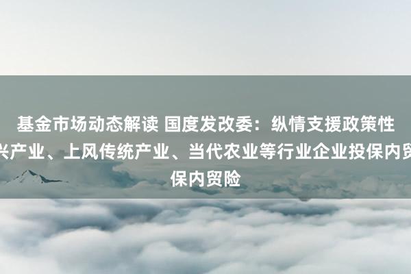 基金市场动态解读 国度发改委：纵情支援政策性新兴产业、上风传统产业、当代农业等行业企业投保内贸险