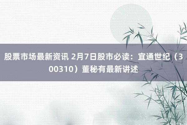 股票市场最新资讯 2月7日股市必读：宜通世纪（300310）董秘有最新讲述