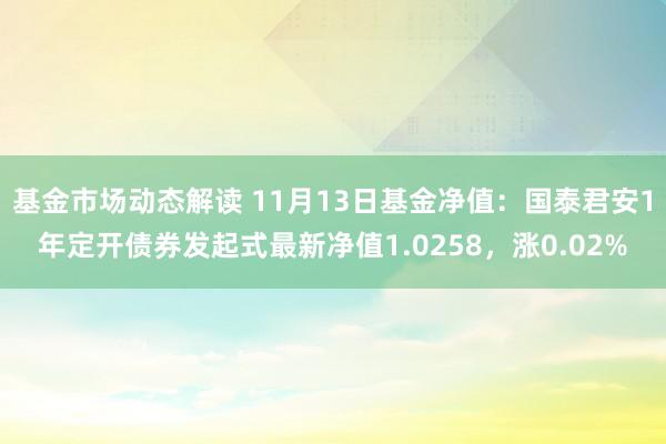 基金市场动态解读 11月13日基金净值：国泰君安1年定开债券发起式最新净值1.0258，涨0.02%