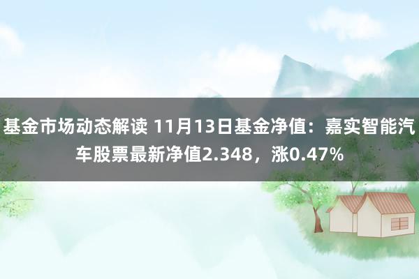 基金市场动态解读 11月13日基金净值：嘉实智能汽车股票最新净值2.348，涨0.47%