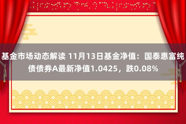 基金市场动态解读 11月13日基金净值：国泰惠富纯债债券A最新净值1.0425，跌0.08%