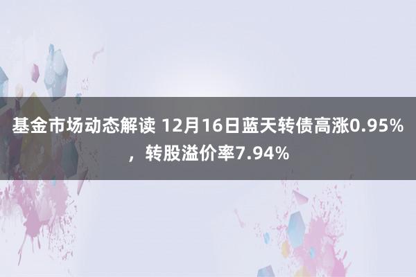 基金市场动态解读 12月16日蓝天转债高涨0.95%，转股溢价率7.94%