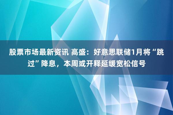 股票市场最新资讯 高盛：好意思联储1月将“跳过”降息，本周或开释延缓宽松信号