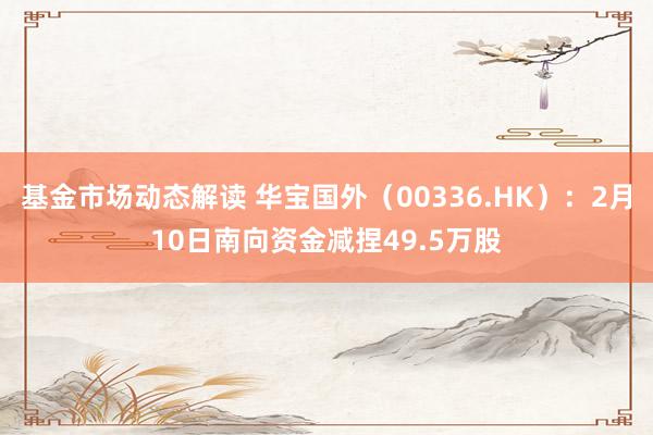 基金市场动态解读 华宝国外（00336.HK）：2月10日南向资金减捏49.5万股