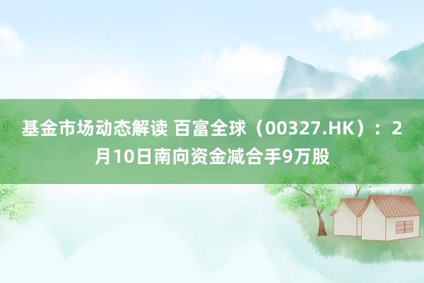 基金市场动态解读 百富全球（00327.HK）：2月10日南向资金减合手9万股