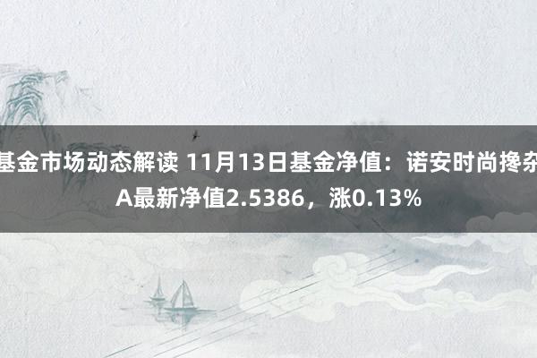 基金市场动态解读 11月13日基金净值：诺安时尚搀杂A最新净值2.5386，涨0.13%