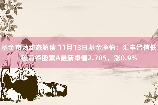 基金市场动态解读 11月13日基金净值：汇丰晋信低碳前锋股票A最新净值2.705，涨0.9%