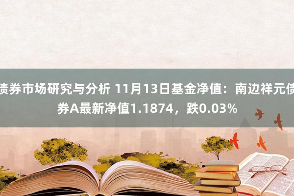 债券市场研究与分析 11月13日基金净值：南边祥元债券A最新净值1.1874，跌0.03%