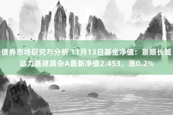 债券市场研究与分析 11月13日基金净值：景顺长城动力基建羼杂A最新净值2.453，涨0.2%