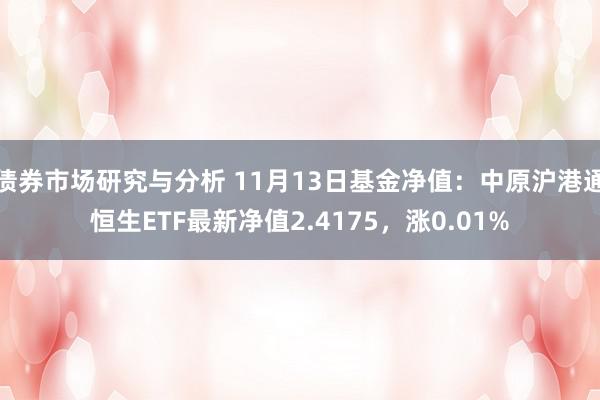 债券市场研究与分析 11月13日基金净值：中原沪港通恒生ETF最新净值2.4175，涨0.01%